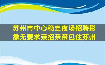 苏州市中心稳定夜场招聘形象无要求亲招亲带包住苏州